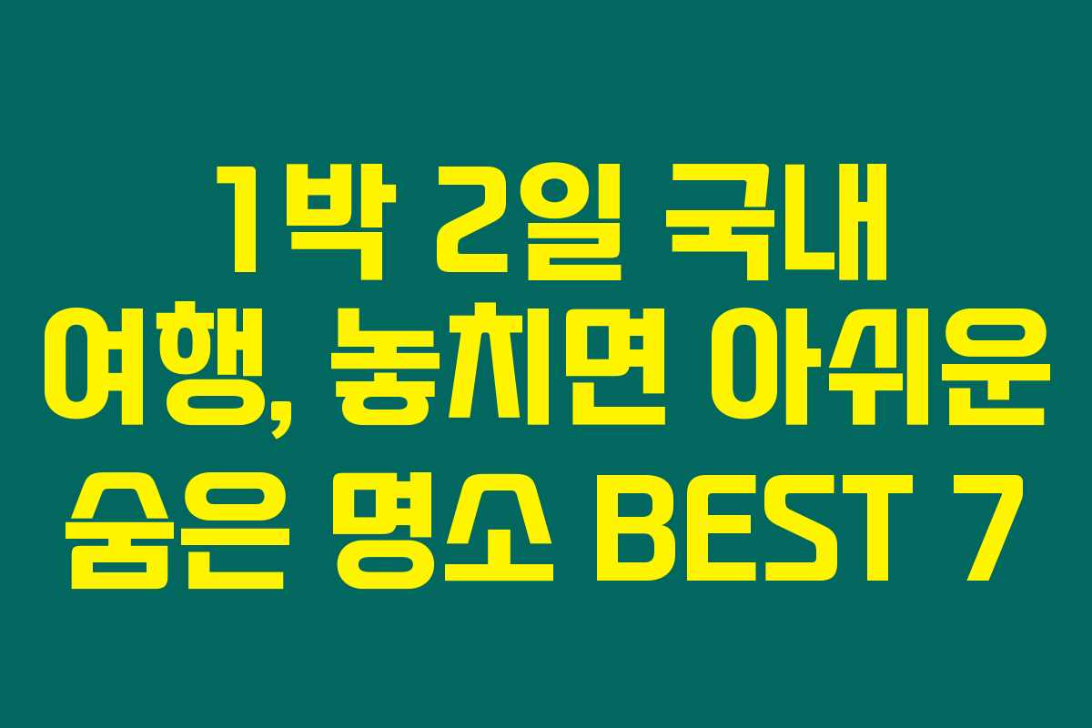 1박 2일 국내 여행, 놓치면 아쉬운 숨은 명소 BEST 7