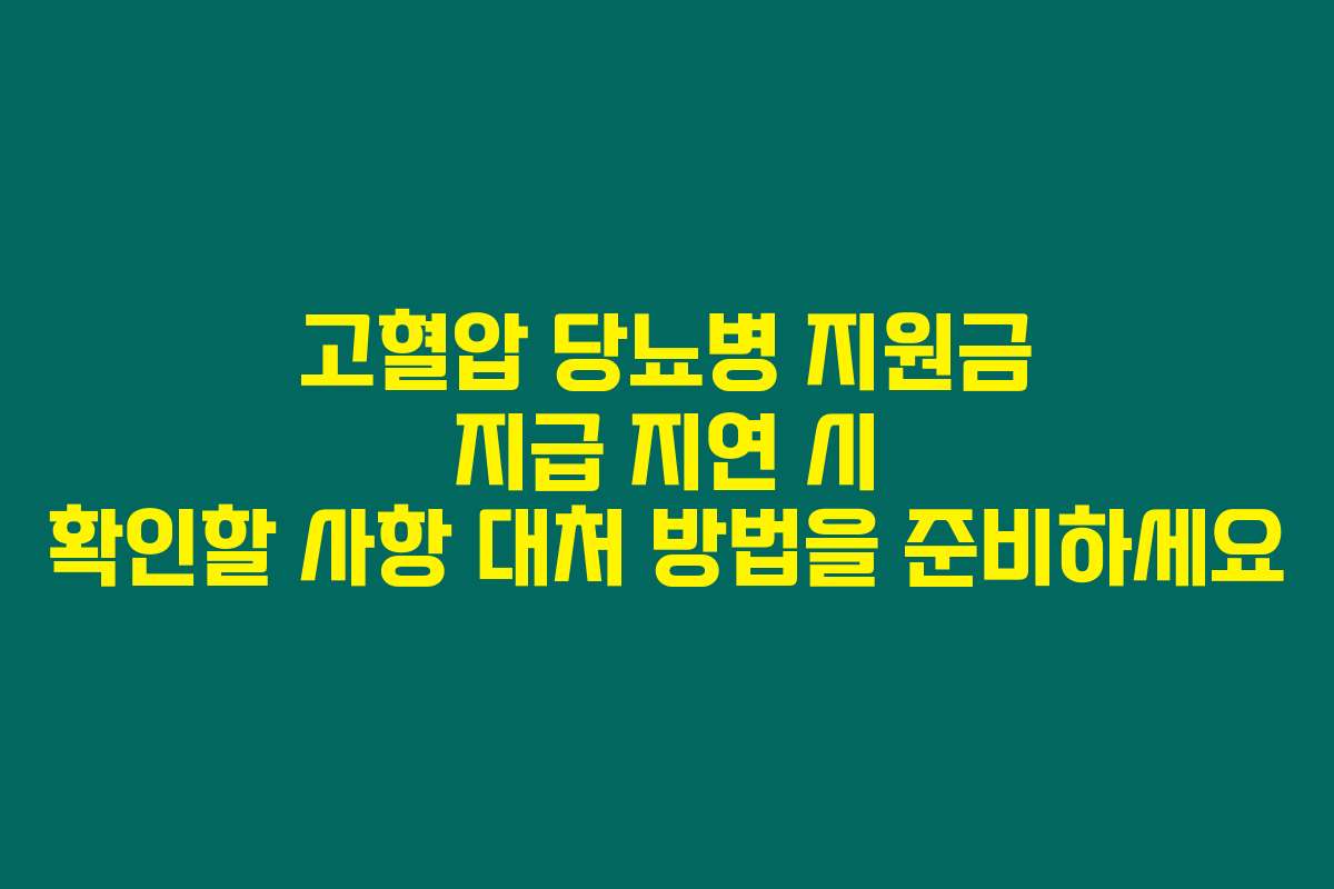 고혈압 당뇨병 지원금 지급 지연 시 확인할 사항 대처 방법을 준비하세요