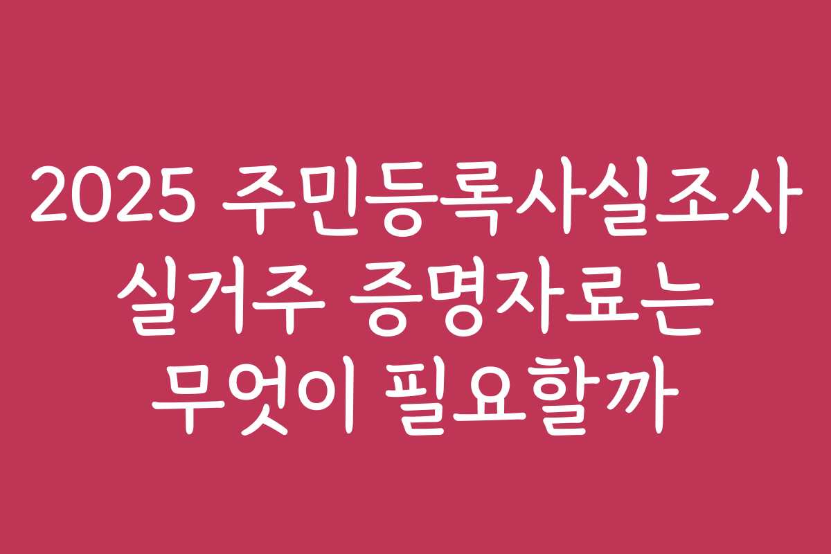 2025 주민등록사실조사 실거주 증명자료는 무엇이 필요할까