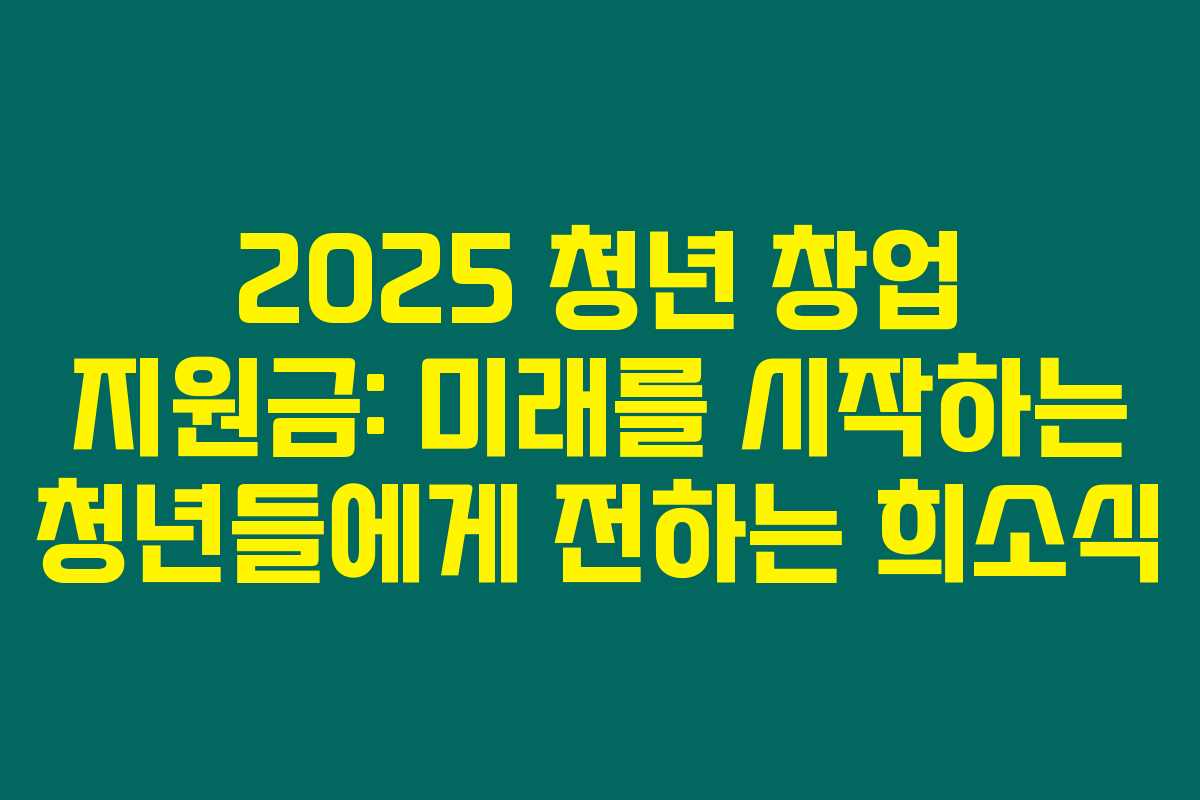 2025 청년 창업 지원금: 미래를 시작하는 청년들에게 전하는 희소식 2025 청년 창업 지원금: 미래를 시작하는 청년들에게 전하는 희소식