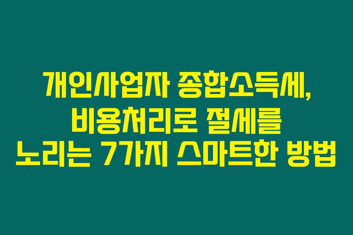 개인사업자 종합소득세, 비용처리로 절세를 노리는 7가지 스마트한 방법 개인사업자 종합소득세, 비용처리로 절세를 노리는 7가지 스마트한 방법