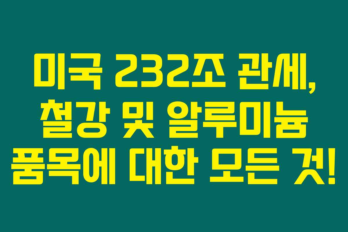 미국 232조 관세, 철강 및 알루미늄 품목에 대한 모든 것! 미국 232조 관세, 철강 및 알루미늄 품목에 대한 모든 것!