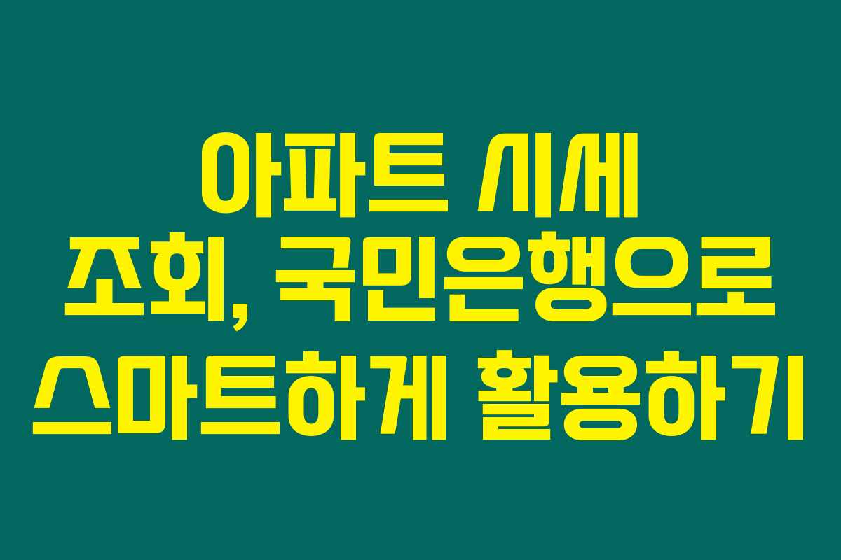 아파트 시세 조회, 국민은행으로 스마트하게 활용하기 아파트 시세 조회, 국민은행으로 스마트하게 활용하기