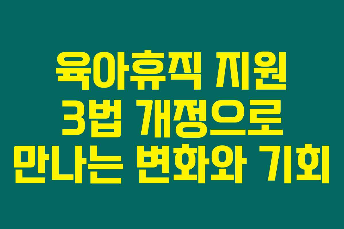 육아휴직 지원 3법 개정으로 만나는 변화와 기회 육아휴직 지원 3법 개정으로 만나는 변화와 기회