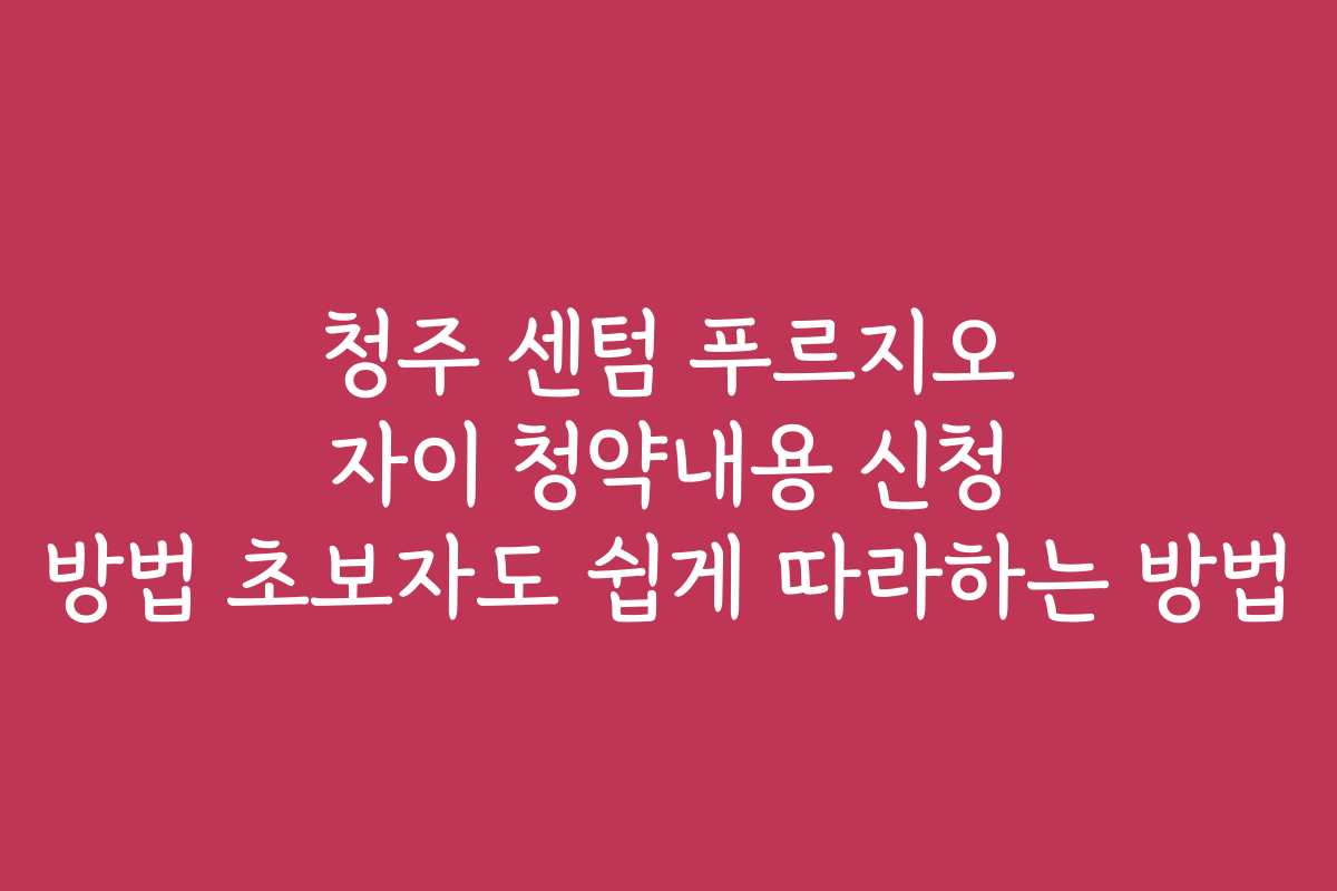 청주 센텀 푸르지오 자이 청약내용 신청 방법 초보자도 쉽게 따라하는 방법