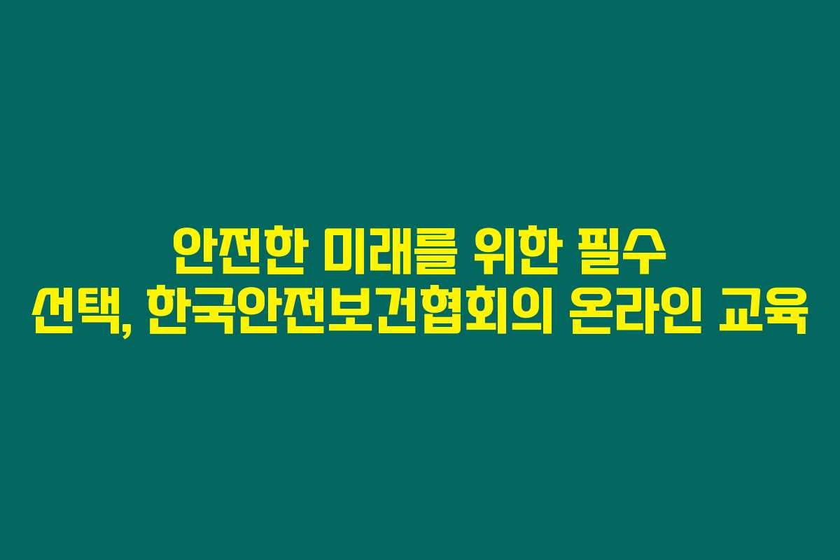 안전한 미래를 위한 필수 선택, 한국안전보건협회의 온라인 교육 안전한 미래를 위한 필수 선택, 한국안전보건협회의 온라인 교육