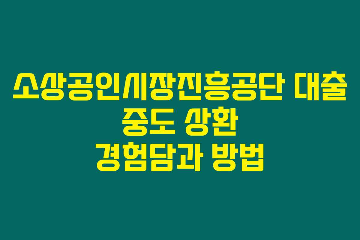 소상공인시장진흥공단 대출 중도 상환 경험담과 방법 소상공인시장진흥공단 대출 중도 상환 경험담과 방법
