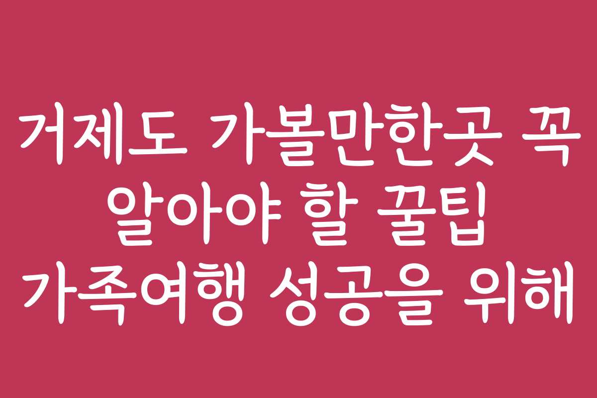 거제도 가볼만한곳 꼭 알아야 할 꿀팁 가족여행 성공을 위해