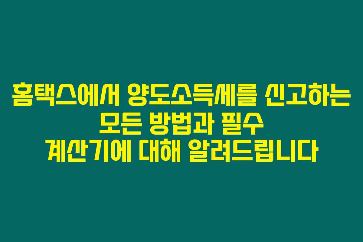 홈택스에서 양도소득세를 신고하는 모든 방법과 필수 계산기에 대해 알려드립니다 홈택스에서 양도소득세를 신고하는 모든 방법과 필수 계산기에 대해 알려드립니다