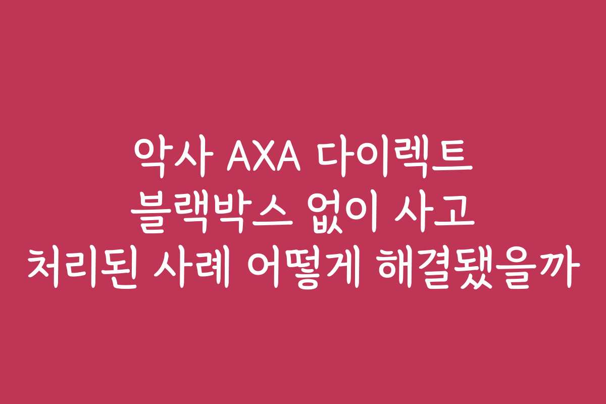 악사 AXA 다이렉트 블랙박스 없이 사고 처리된 사례 어떻게 해결됐을까