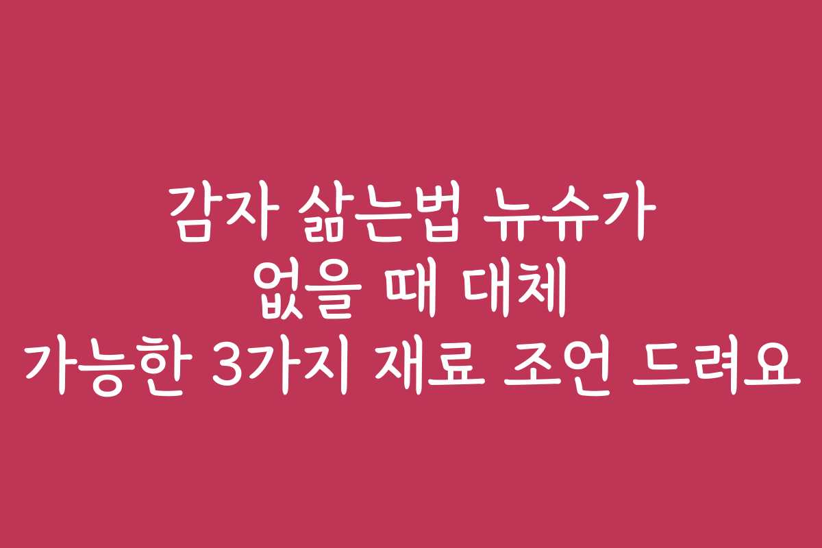 감자 삶는법 뉴슈가 없을 때 대체 가능한 3가지 재료 조언 드려요