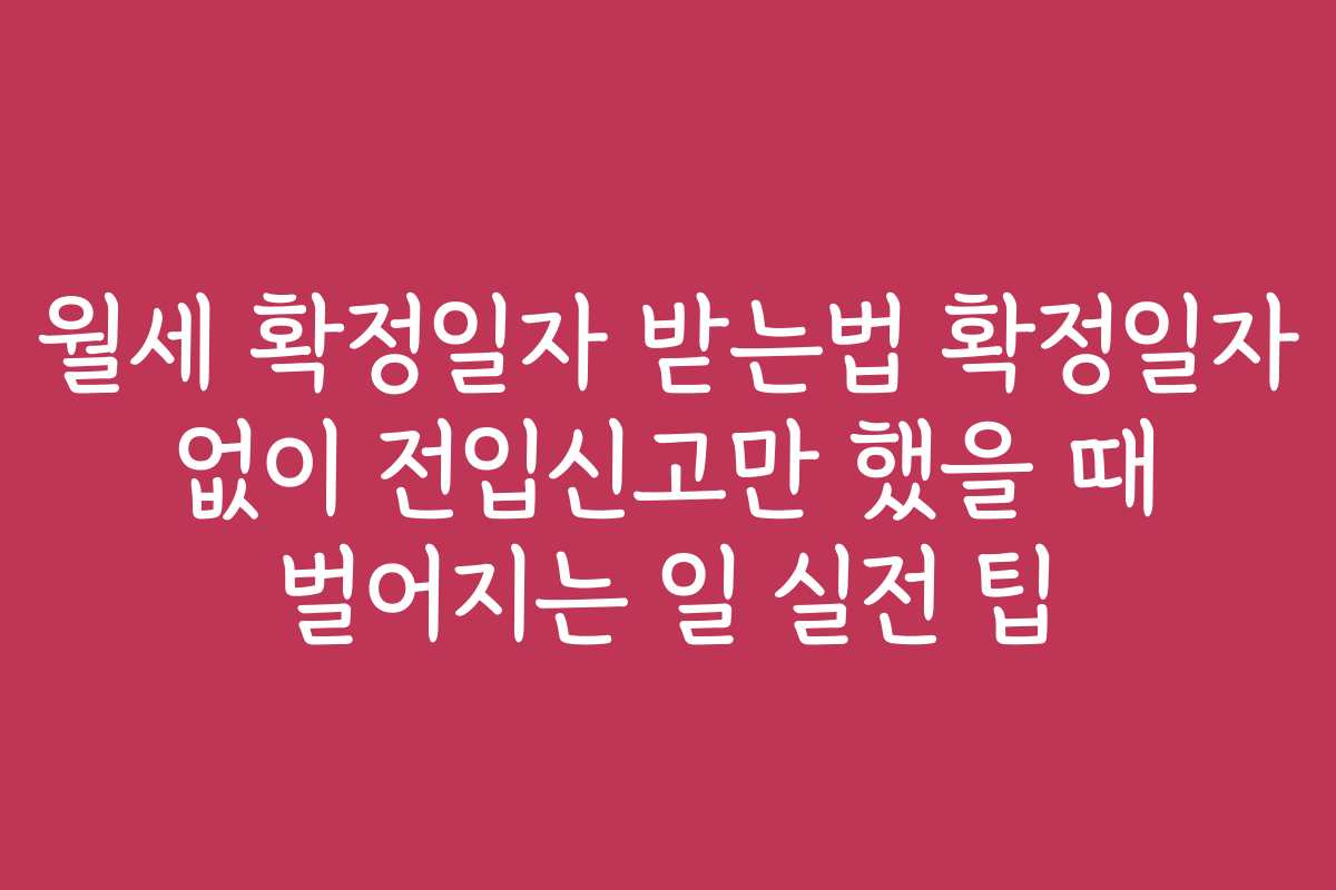 월세 확정일자 받는법 확정일자 없이 전입신고만 했을 때 벌어지는 일 실전 팁