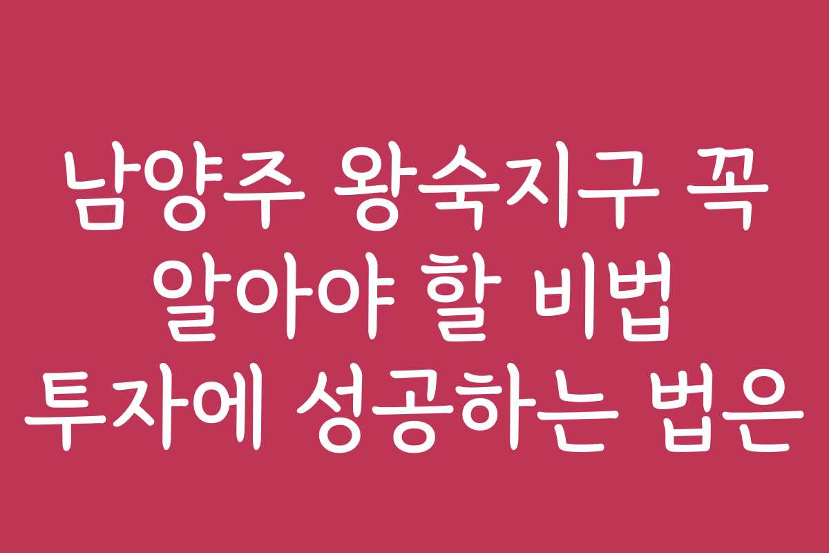남양주 왕숙지구 꼭 알아야 할 비법 투자에 성공하는 법은 남양주 왕숙지구 꼭 알아야 할 비법 투자에 성공하는 법은