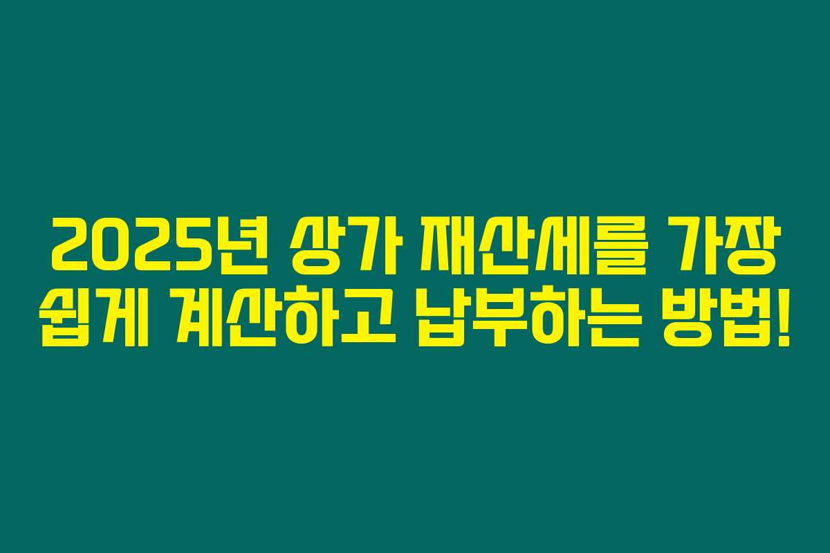 2025년 상가 재산세를 가장 쉽게 계산하고 납부하는 방법! 2025년 상가 재산세를 가장 쉽게 계산하고 납부하는 방법!