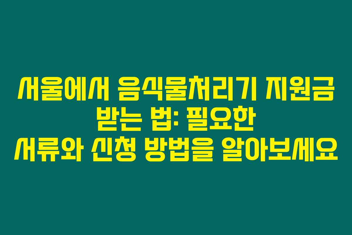 서울에서 음식물처리기 지원금 받는 법: 필요한 서류와 신청 방법을 알아보세요 서울에서 음식물처리기 지원금 받는 법: 필요한 서류와 신청 방법을 알아보세요