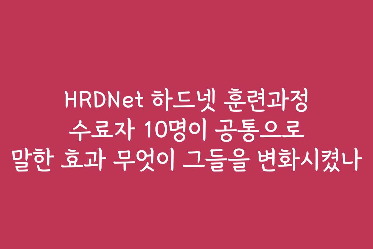 HRDNet 하드넷 훈련과정 수료자 10명이 공통으로 말한 효과 무엇이 그들을 변화시켰나