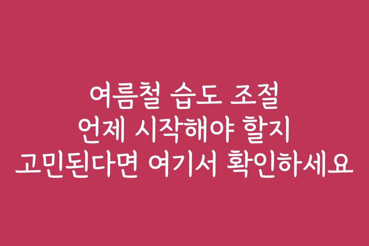 여름철 습도 조절 언제 시작해야 할지 고민된다면 여기서 확인하세요