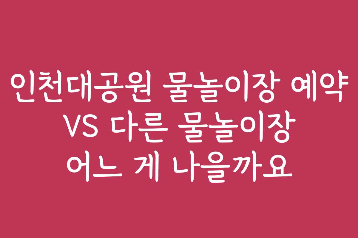 인천대공원 물놀이장 예약 VS 다른 물놀이장 어느 게 나을까요