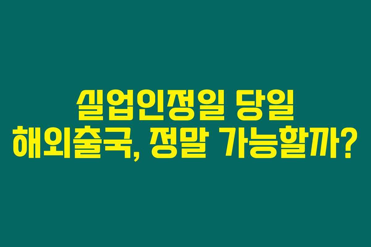 실업인정일 당일 해외출국, 정말 가능할까? 실업인정일 당일 해외출국, 정말 가능할까?
