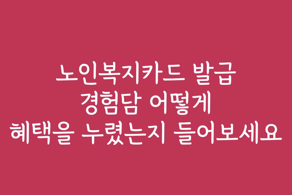 노인복지카드 발급 경험담 어떻게 혜택을 누렸는지 들어보세요