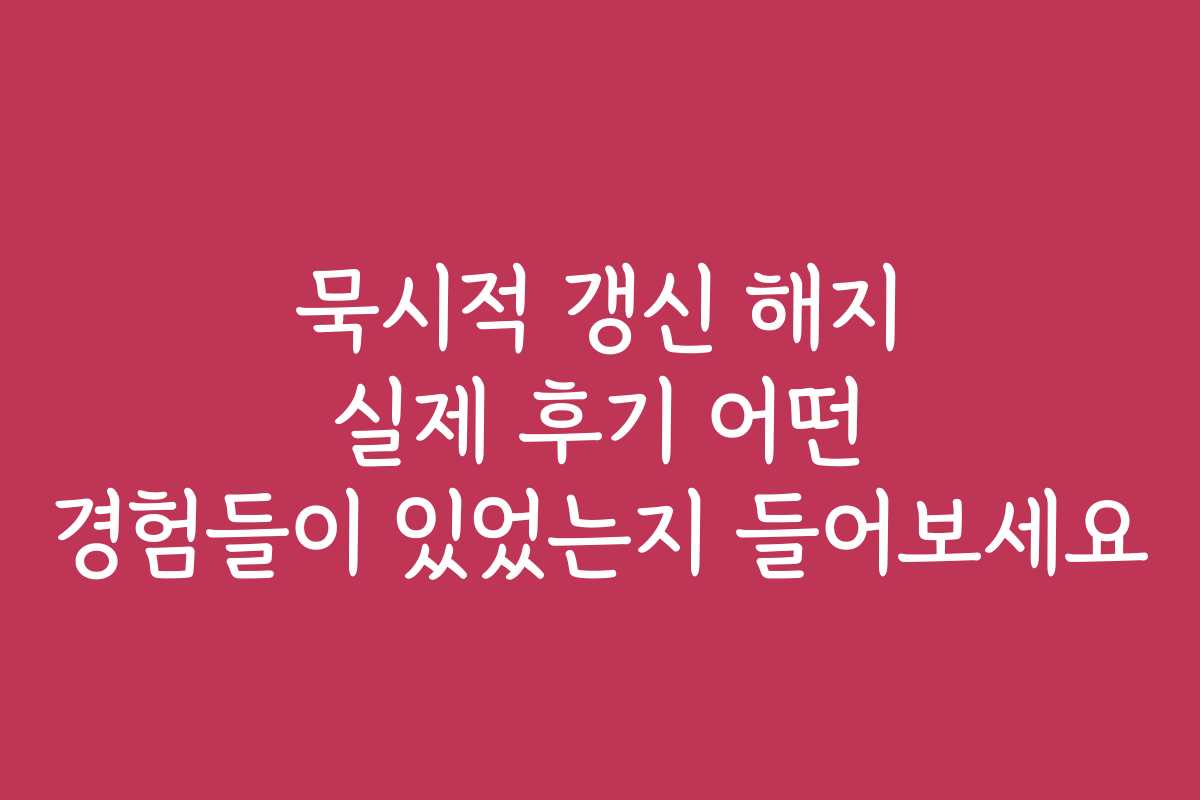 묵시적 갱신 해지 실제 후기 어떤 경험들이 있었는지 들어보세요