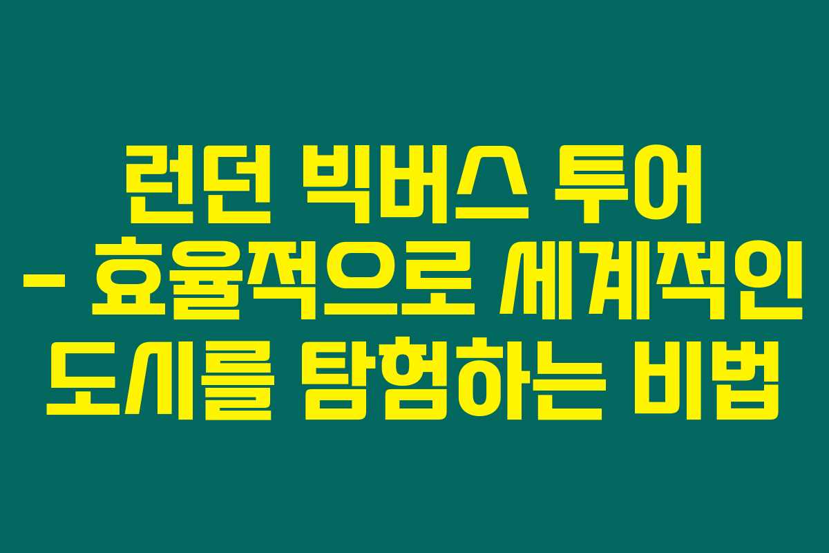 런던 빅버스 투어 – 효율적으로 세계적인 도시를 탐험하는 비법 런던 빅버스 투어 – 효율적으로 세계적인 도시를 탐험하는 비법