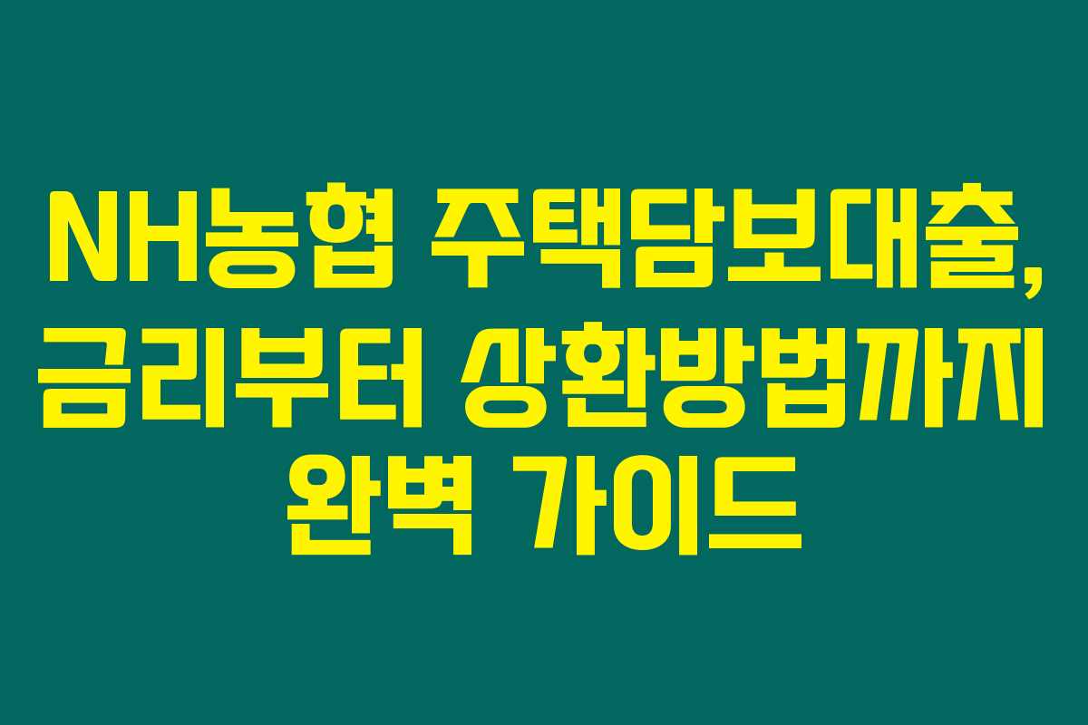 NH농협 주택담보대출, 금리부터 상환방법까지 완벽 가이드 NH농협 주택담보대출, 금리부터 상환방법까지 완벽 가이드
