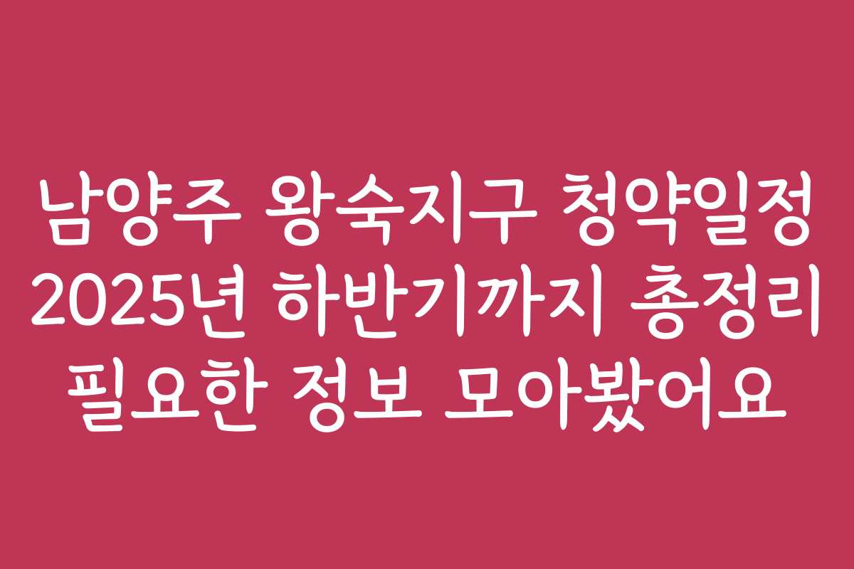 남양주 왕숙지구 청약일정 2025년 하반기까지 총정리 필요한 정보 모아봤어요