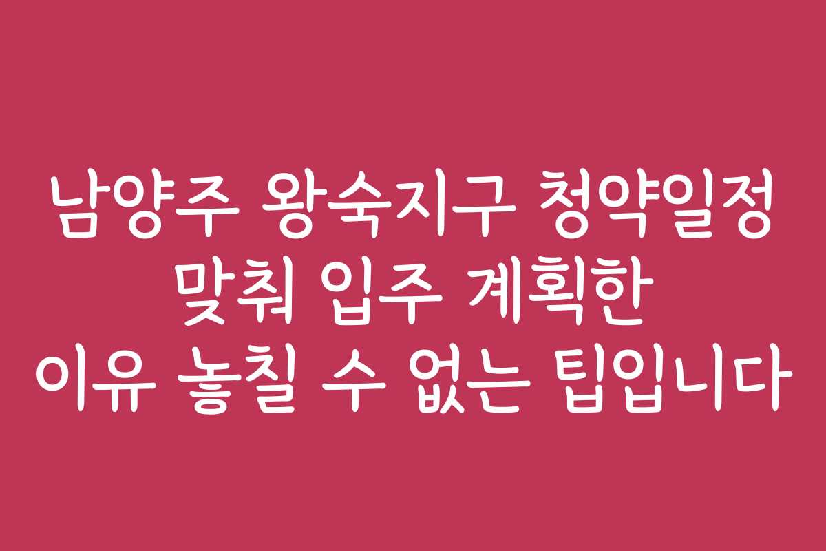 남양주 왕숙지구 청약일정 맞춰 입주 계획한 이유 놓칠 수 없는 팁입니다