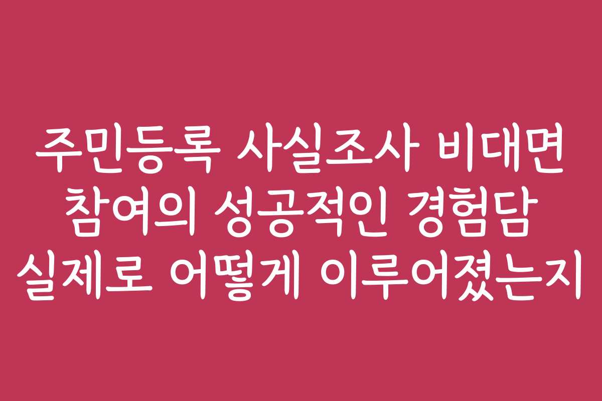 주민등록 사실조사 비대면 참여의 성공적인 경험담 실제로 어떻게 이루어졌는지