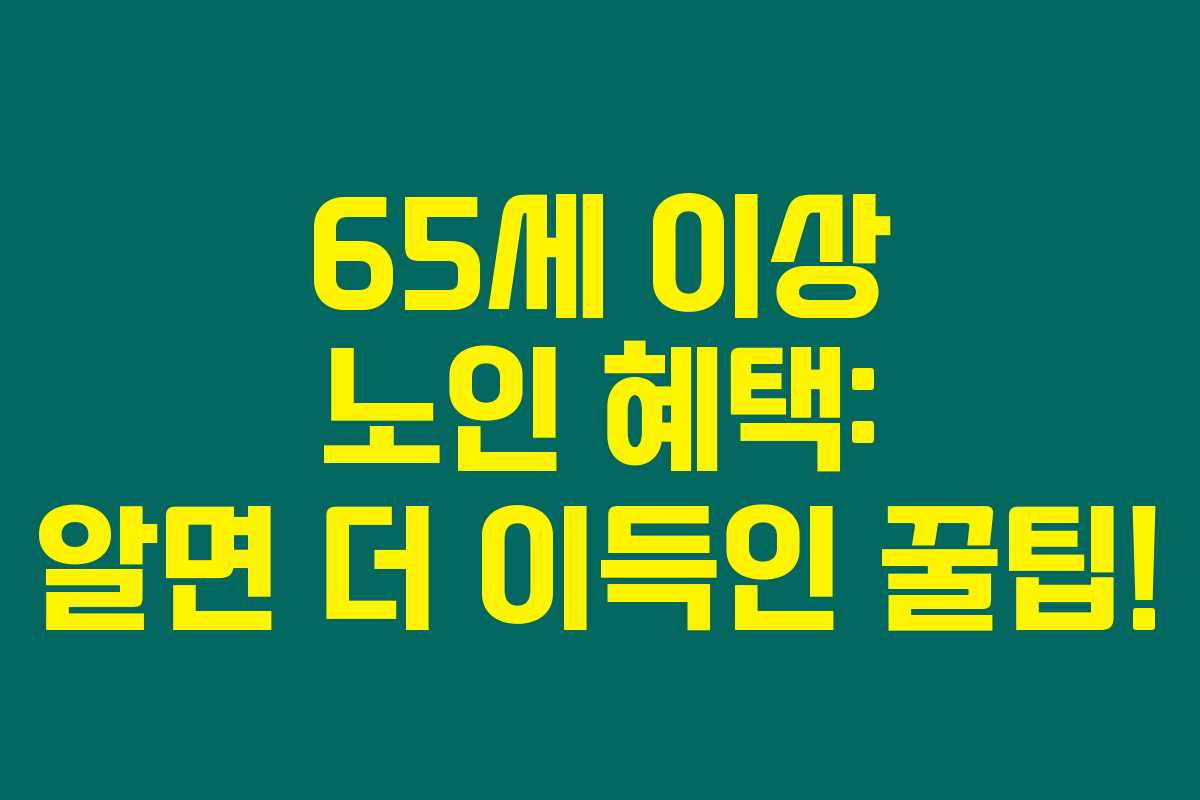 65세 이상 노인 혜택: 알면 더 이득인 꿀팁! 65세 이상 노인 혜택: 알면 더 이득인 꿀팁!