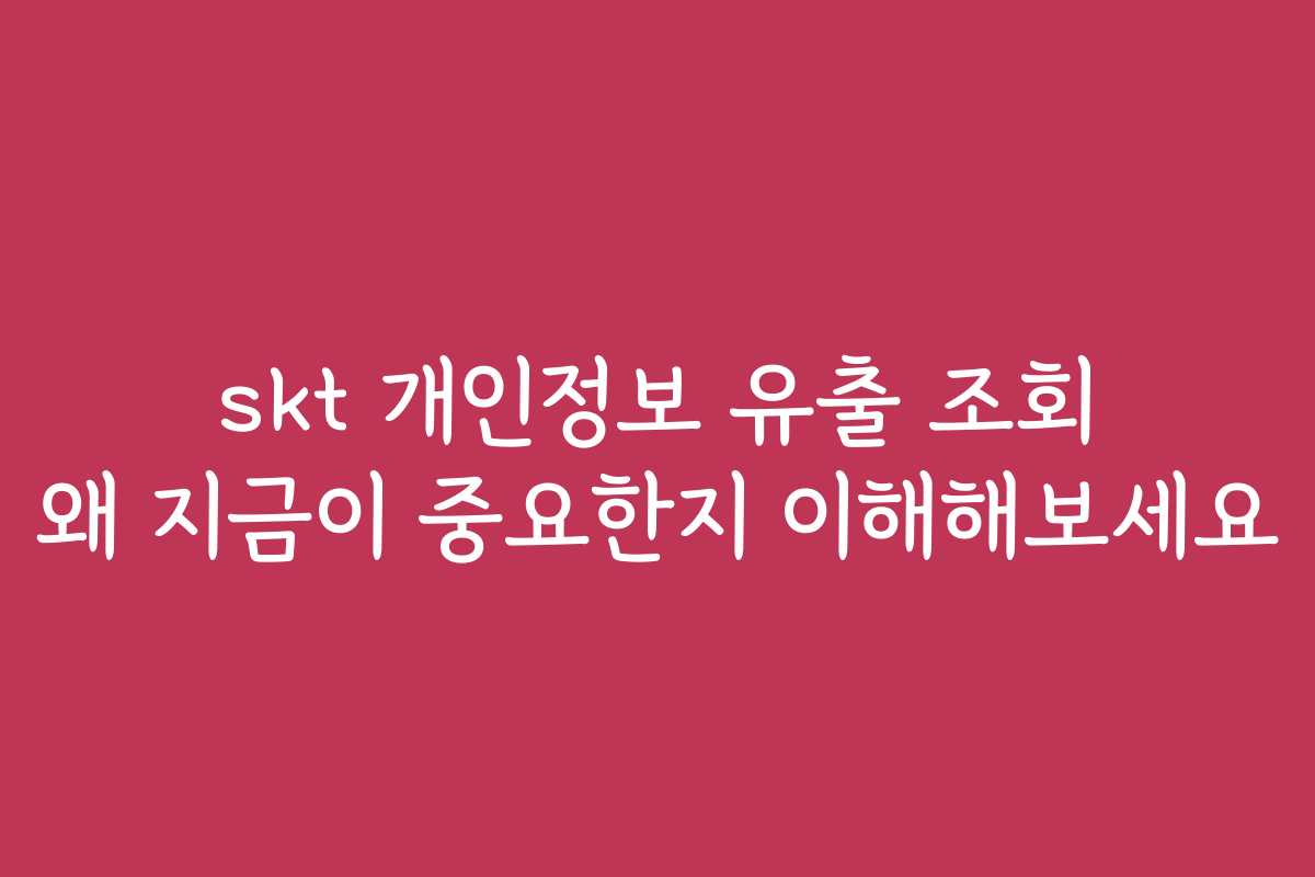 skt 개인정보 유출 조회 왜 지금이 중요한지 이해해보세요