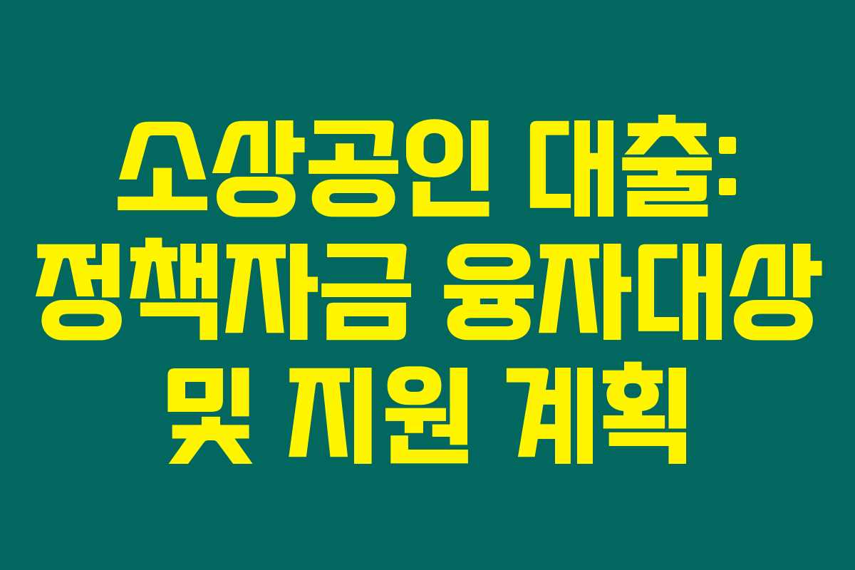 소상공인 대출: 정책자금 융자대상 및 지원 계획 소상공인 대출: 정책자금 융자대상 및 지원 계획