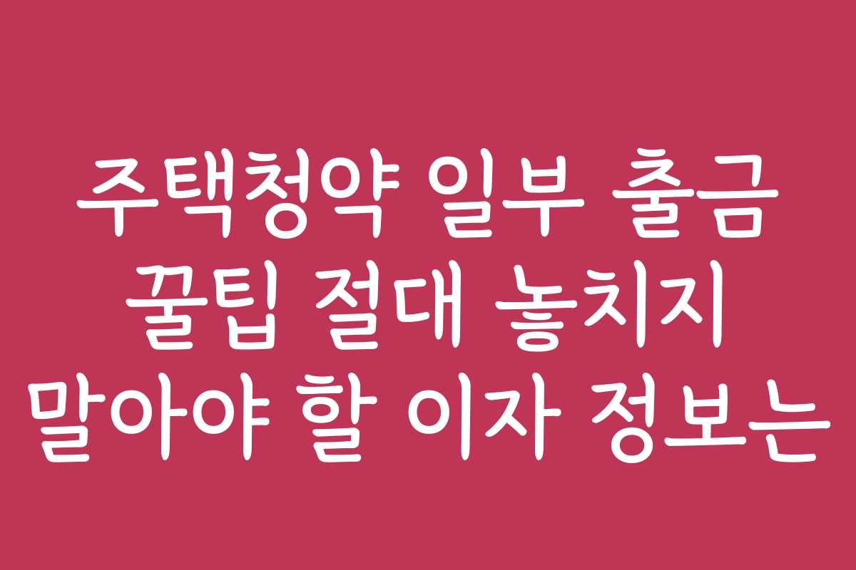 주택청약 일부 출금 꿀팁 절대 놓치지 말아야 할 이자 정보는 주택청약 일부 출금 꿀팁 절대 놓치지 말아야 할 이자 정보는