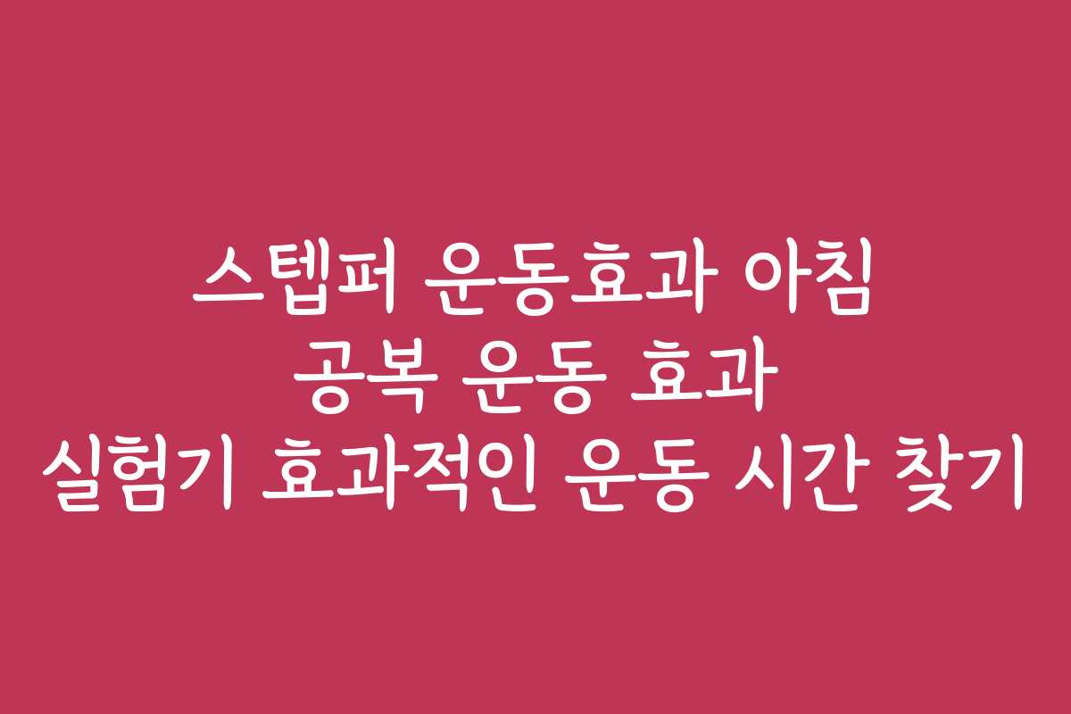 스텝퍼 운동효과 아침 공복 운동 효과 실험기 효과적인 운동 시간 찾기