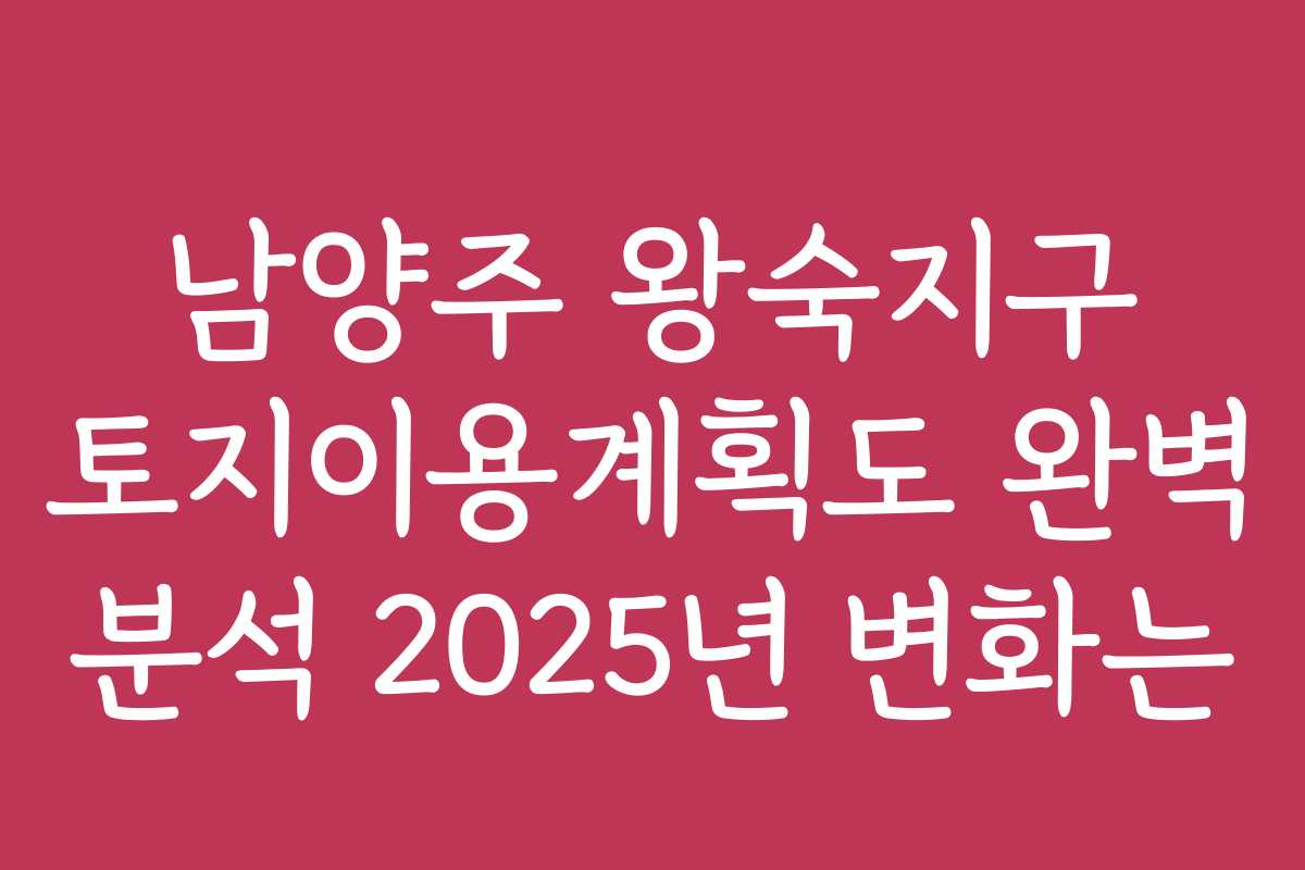 남양주 왕숙지구 토지이용계획도 완벽 분석 2025년 변화는