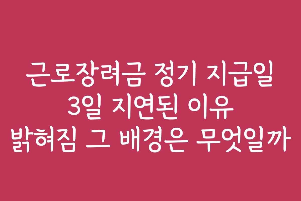 근로장려금 정기 지급일 3일 지연된 이유 밝혀짐 그 배경은 무엇일까