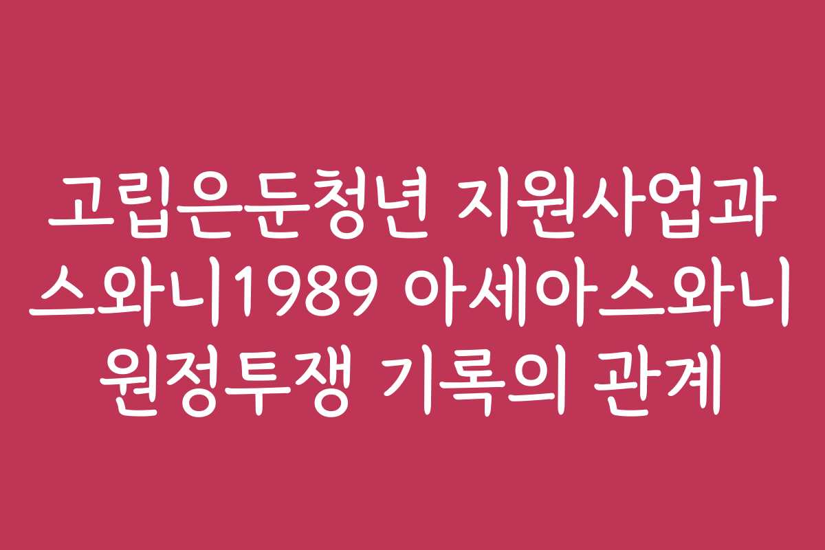 고립은둔청년 지원사업과 스와니1989 아세아스와니 원정투쟁 기록의 관계