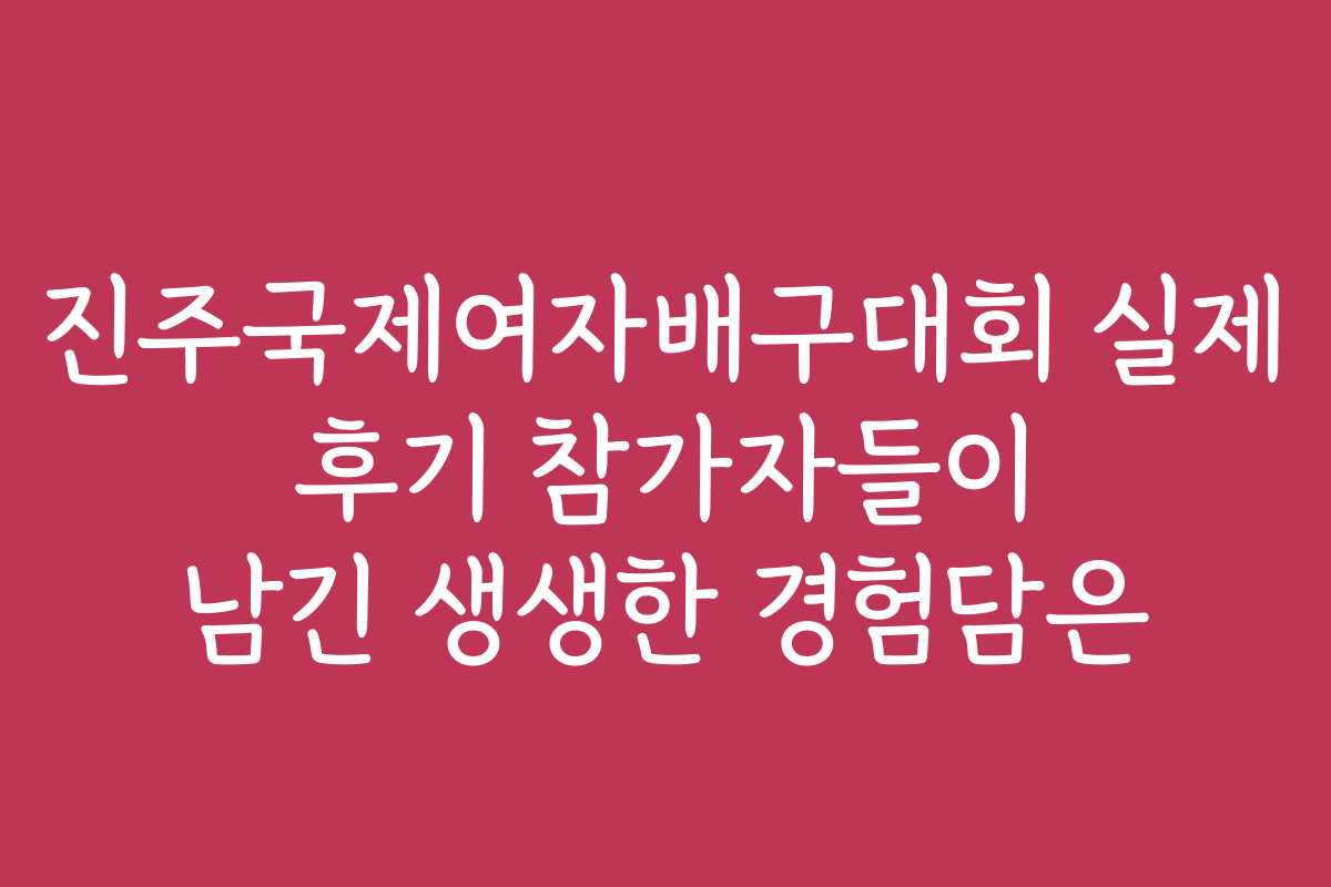 진주국제여자배구대회 실제 후기 참가자들이 남긴 생생한 경험담은
