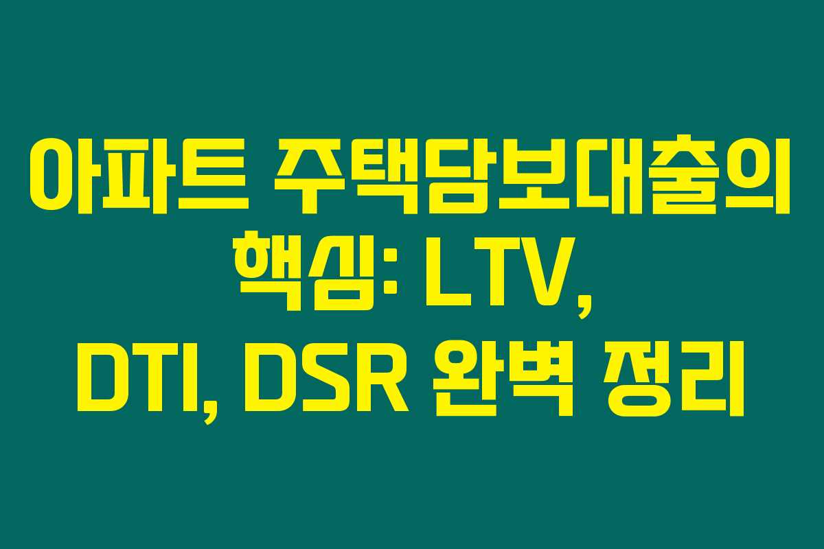 아파트 주택담보대출의 핵심: LTV, DTI, DSR 완벽 정리