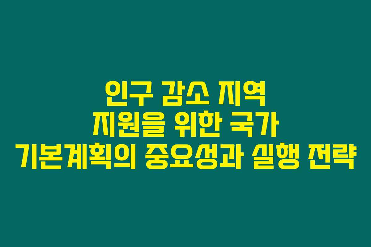 인구 감소 지역 지원을 위한 국가 기본계획의 중요성과 실행 전략 인구 감소 지역 지원을 위한 국가 기본계획의 중요성과 실행 전략