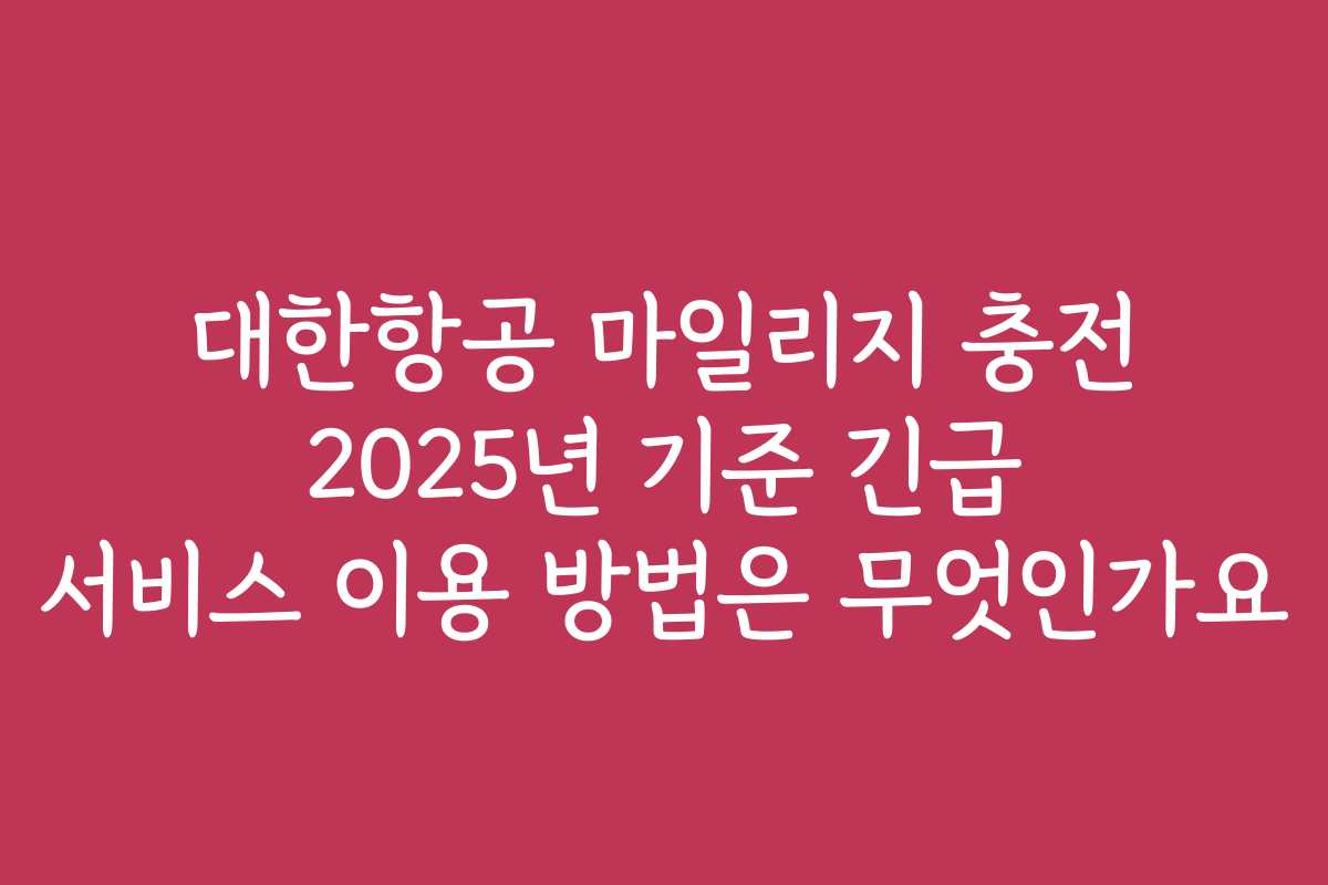 대한항공 마일리지 충전 2025년 기준 긴급 서비스 이용 방법은 무엇인가요