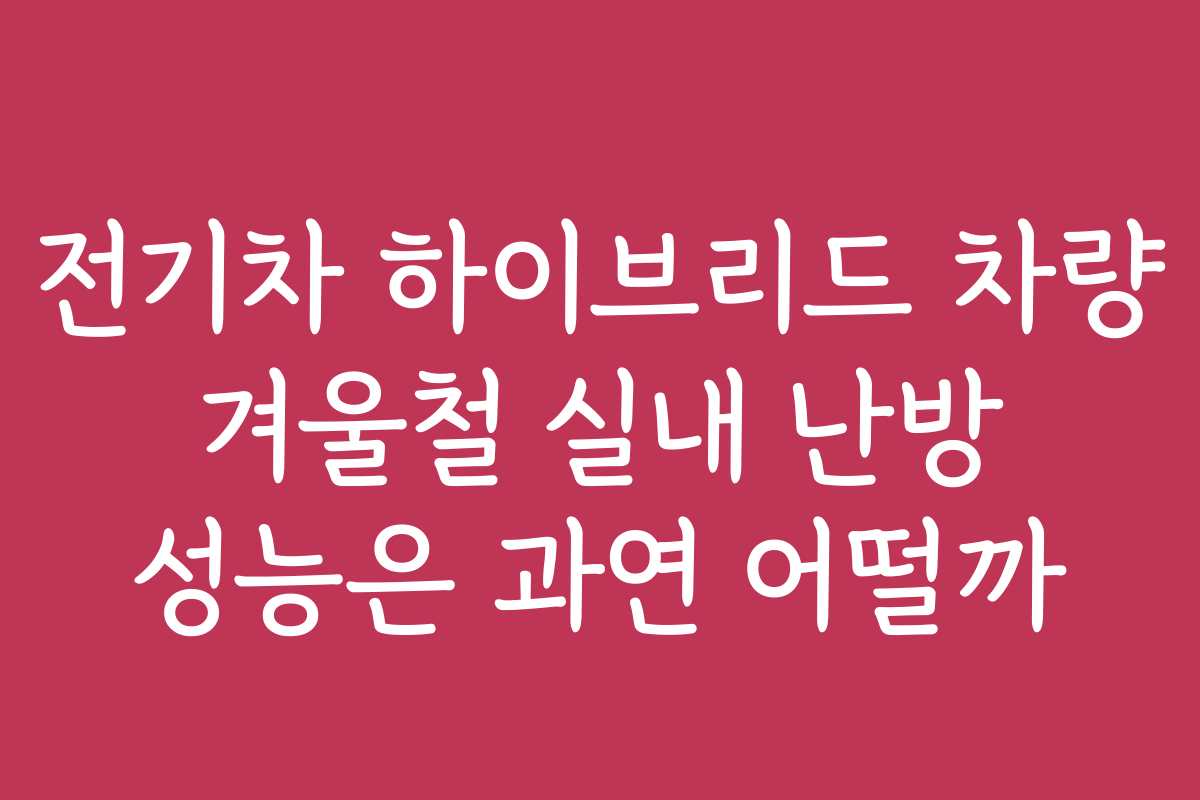 전기차 하이브리드 차량 겨울철 실내 난방 성능은 과연 어떨까