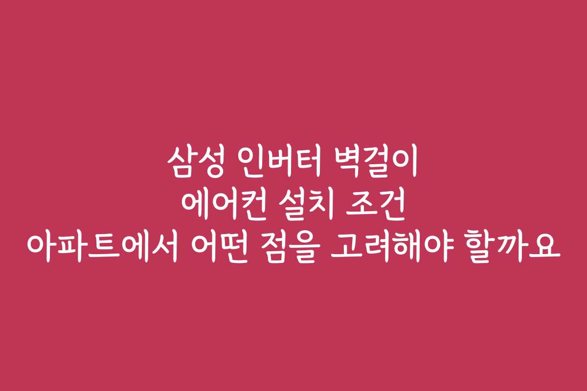 삼성 인버터 벽걸이 에어컨 설치 조건 아파트에서 어떤 점을 고려해야 할까요
