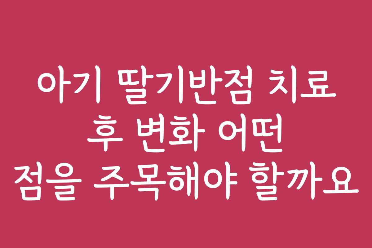아기 딸기반점 치료 후 변화 어떤 점을 주목해야 할까요