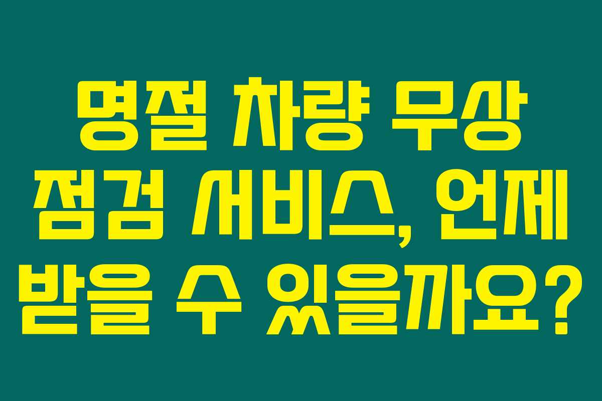 명절 차량 무상 점검 서비스, 언제 받을 수 있을까요? 명절 차량 무상 점검 서비스, 언제 받을 수 있을까요?