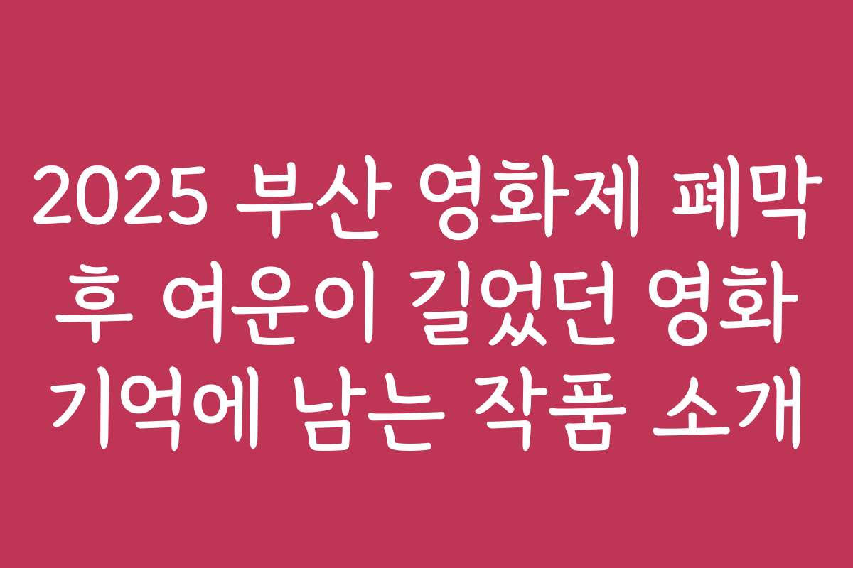2025 부산 영화제 폐막 후 여운이 길었던 영화 기억에 남는 작품 소개