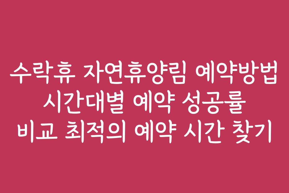 수락휴 자연휴양림 예약방법 시간대별 예약 성공률 비교 최적의 예약 시간 찾기