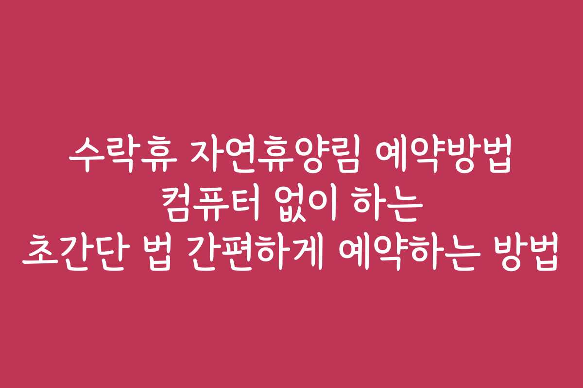수락휴 자연휴양림 예약방법 컴퓨터 없이 하는 초간단 법 간편하게 예약하는 방법