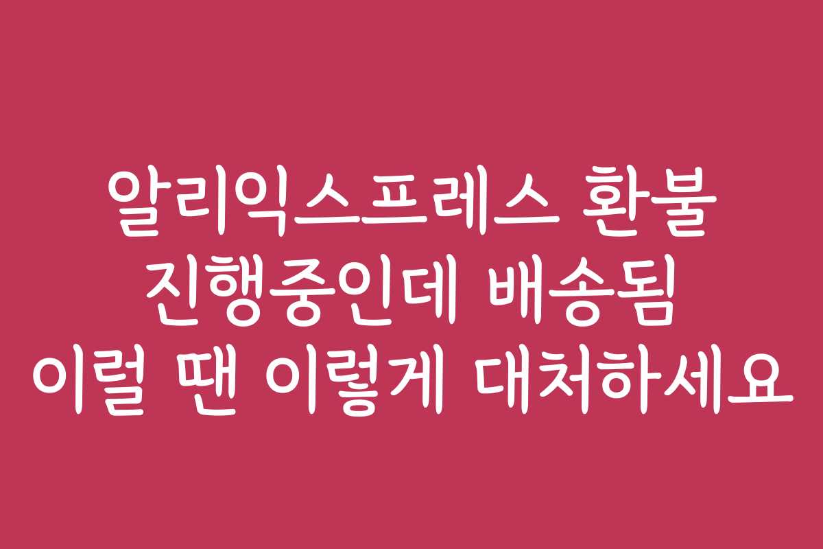 알리익스프레스 환불 진행중인데 배송됨 이럴 땐 이렇게 대처하세요 알리익스프레스 환불 진행중인데 배송됨 이럴 땐 이렇게 대처하세요